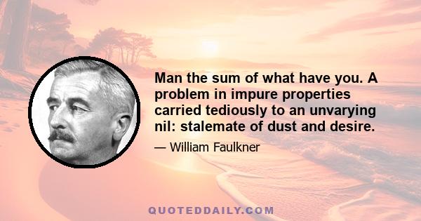 Man the sum of what have you. A problem in impure properties carried tediously to an unvarying nil: stalemate of dust and desire.