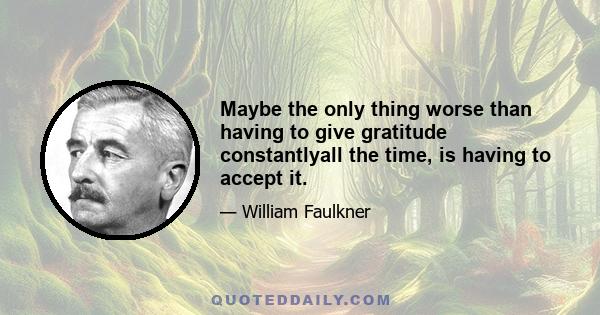 Maybe the only thing worse than having to give gratitude constantlyall the time, is having to accept it.