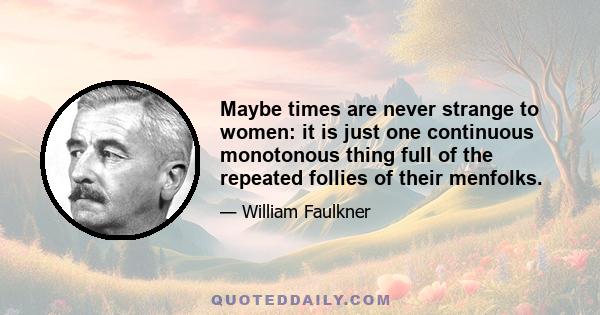 Maybe times are never strange to women: it is just one continuous monotonous thing full of the repeated follies of their menfolks.