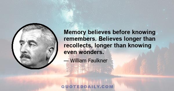 Memory believes before knowing remembers. Believes longer than recollects, longer than knowing even wonders.