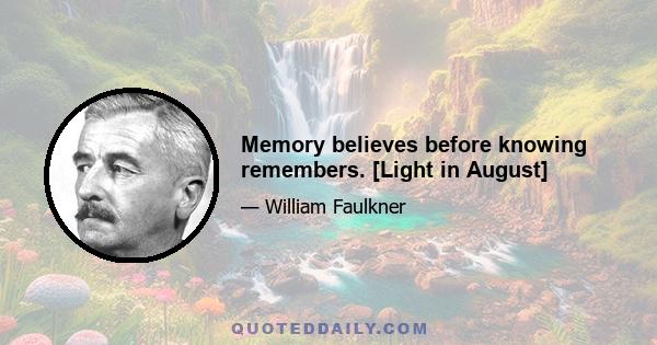 Memory believes before knowing remembers. [Light in August]