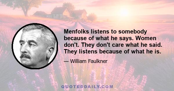 Menfolks listens to somebody because of what he says. Women don't. They don't care what he said. They listens because of what he is.