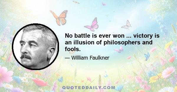 No battle is ever won ... victory is an illusion of philosophers and fools.