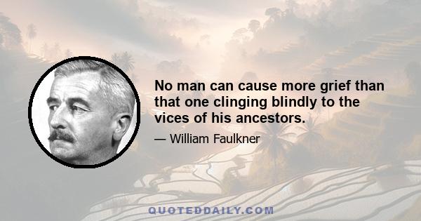 No man can cause more grief than that one clinging blindly to the vices of his ancestors.