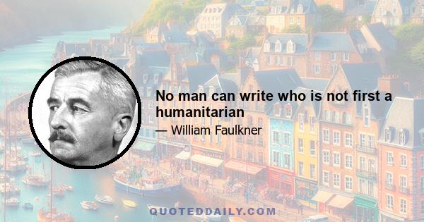 No man can write who is not first a humanitarian