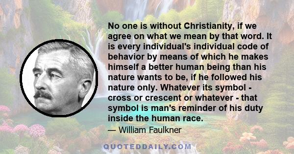 No one is without Christianity, if we agree on what we mean by that word. It is every individual's individual code of behavior by means of which he makes himself a better human being than his nature wants to be, if he