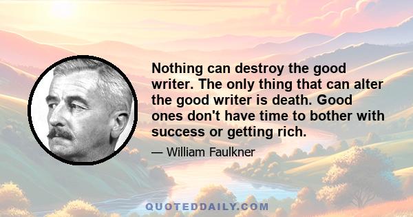 Nothing can destroy the good writer. The only thing that can alter the good writer is death. Good ones don't have time to bother with success or getting rich.