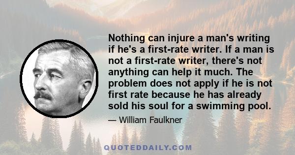 Nothing can injure a man's writing if he's a first-rate writer. If a man is not a first-rate writer, there's not anything can help it much. The problem does not apply if he is not first rate because he has already sold