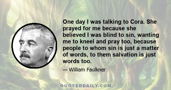 One day I was talking to Cora. She prayed for me because she believed I was blind to sin, wanting me to kneel and pray too, because people to whom sin is just a matter of words, to them salvation is just words too.