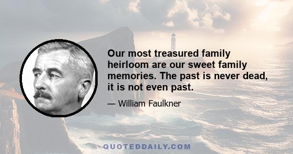 Our most treasured family heirloom are our sweet family memories. The past is never dead, it is not even past.