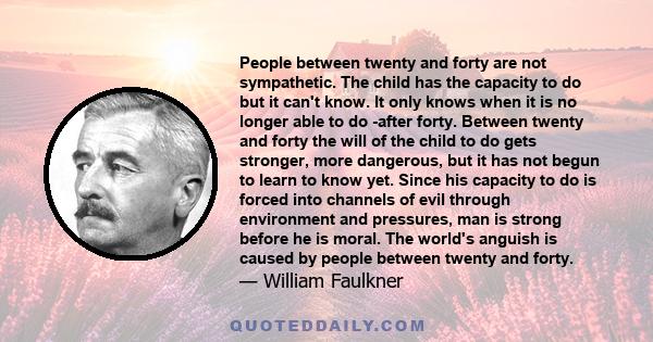 People between twenty and forty are not sympathetic. The child has the capacity to do but it can't know. It only knows when it is no longer able to do -after forty. Between twenty and forty the will of the child to do