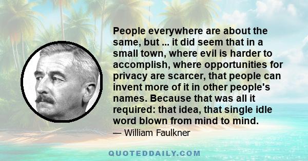 People everywhere are about the same, but ... it did seem that in a small town, where evil is harder to accomplish, where opportunities for privacy are scarcer, that people can invent more of it in other people's names. 