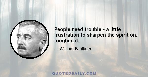 People need trouble - a little frustration to sharpen the spirit on, toughen it.