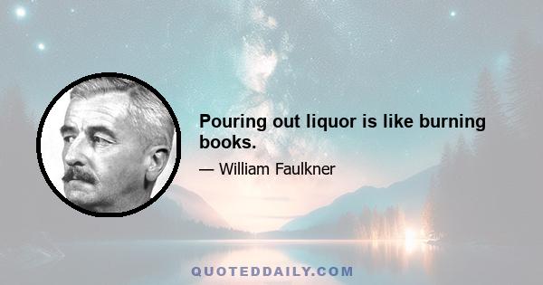 Pouring out liquor is like burning books.