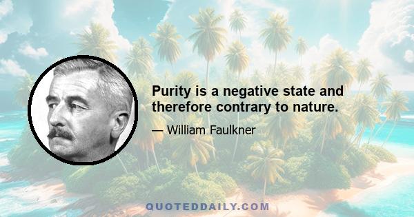 Purity is a negative state and therefore contrary to nature.