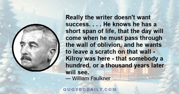 Really the writer doesn't want success. . . . He knows he has a short span of life, that the day will come when he must pass through the wall of oblivion, and he wants to leave a scratch on that wall - Kilroy was here - 