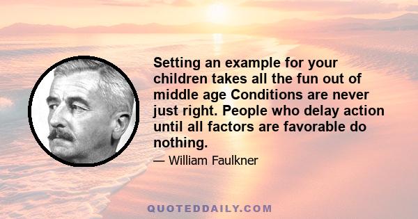 Setting an example for your children takes all the fun out of middle age Conditions are never just right. People who delay action until all factors are favorable do nothing.