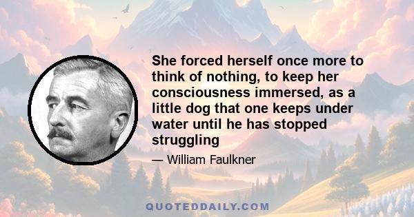 She forced herself once more to think of nothing, to keep her consciousness immersed, as a little dog that one keeps under water until he has stopped struggling