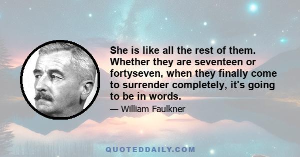 She is like all the rest of them. Whether they are seventeen or fortyseven, when they finally come to surrender completely, it's going to be in words.