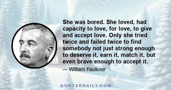 She was bored. She loved, had capacity to love, for love, to give and accept love. Only she tried twice and failed twice to find somebody not just strong enough to deserve it, earn it, match it, but even brave enough to 