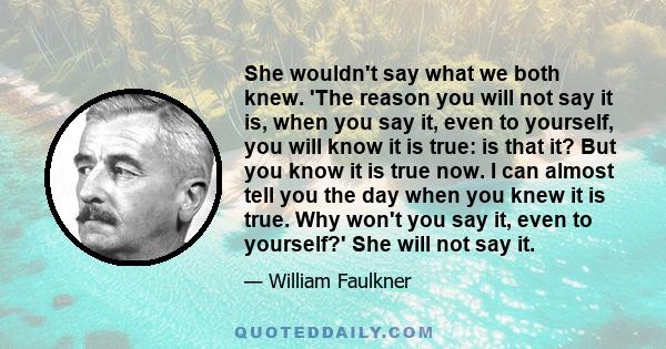 She wouldn't say what we both knew. 'The reason you will not say it is, when you say it, even to yourself, you will know it is true: is that it? But you know it is true now. I can almost tell you the day when you knew