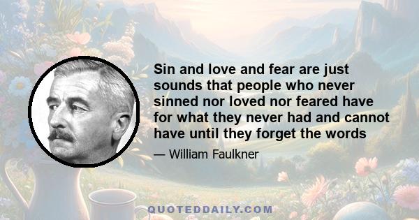 Sin and love and fear are just sounds that people who never sinned nor loved nor feared have for what they never had and cannot have until they forget the words