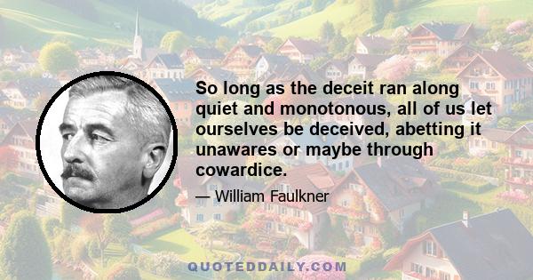 So long as the deceit ran along quiet and monotonous, all of us let ourselves be deceived, abetting it unawares or maybe through cowardice.