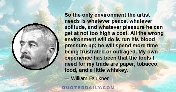 So the only environment the artist needs is whatever peace, whatever solitude, and whatever pleasure he can get at not too high a cost. All the wrong environment will do is run his blood pressure up; he will spend more