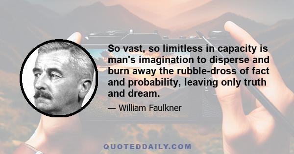 So vast, so limitless in capacity is man's imagination to disperse and burn away the rubble-dross of fact and probability, leaving only truth and dream.