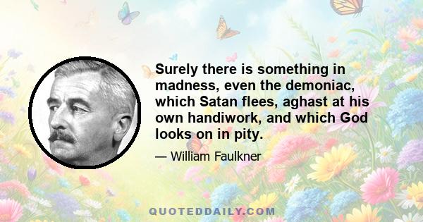 Surely there is something in madness, even the demoniac, which Satan flees, aghast at his own handiwork, and which God looks on in pity.