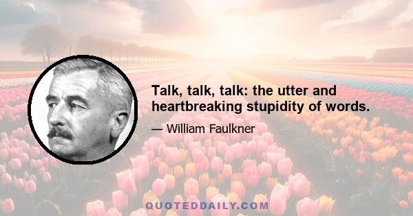 Talk, talk, talk: the utter and heartbreaking stupidity of words.