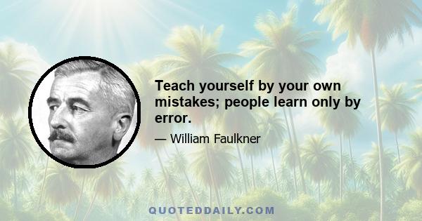 Teach yourself by your own mistakes; people learn only by error.