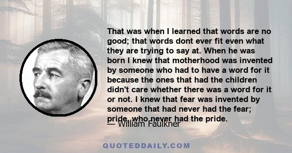 That was when I learned that words are no good; that words dont ever fit even what they are trying to say at. When he was born I knew that motherhood was invented by someone who had to have a word for it because the