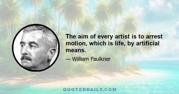 The aim of every artist is to arrest motion, which is life, by artificial means.