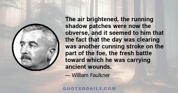 The air brightened, the running shadow patches were now the obverse, and it seemed to him that the fact that the day was clearing was another cunning stroke on the part of the foe, the fresh battle toward which he was