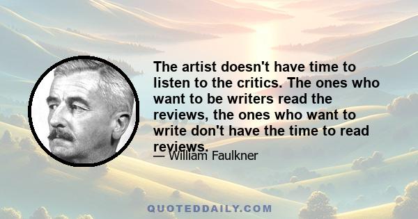 The artist doesn't have time to listen to the critics. The ones who want to be writers read the reviews, the ones who want to write don't have the time to read reviews.