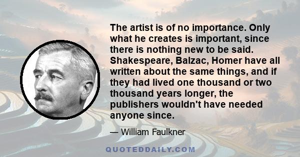 The artist is of no importance. Only what he creates is important, since there is nothing new to be said. Shakespeare, Balzac, Homer have all written about the same things, and if they had lived one thousand or two