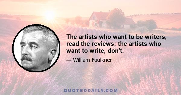 The artists who want to be writers, read the reviews; the artists who want to write, don't.