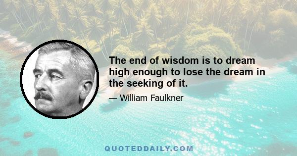 The end of wisdom is to dream high enough to lose the dream in the seeking of it.