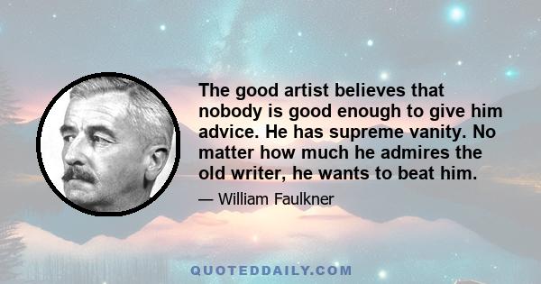 The good artist believes that nobody is good enough to give him advice. He has supreme vanity. No matter how much he admires the old writer, he wants to beat him.