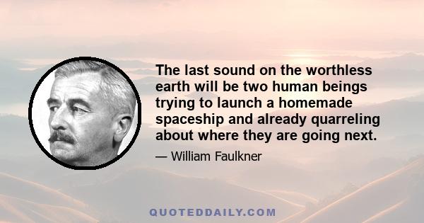 The last sound on the worthless earth will be two human beings trying to launch a homemade spaceship and already quarreling about where they are going next.