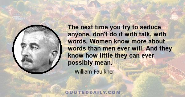 The next time you try to seduce anyone, don't do it with talk, with words. Women know more about words than men ever will. And they know how little they can ever possibly mean.