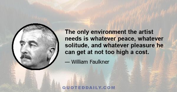 The only environment the artist needs is whatever peace, whatever solitude, and whatever pleasure he can get at not too high a cost.