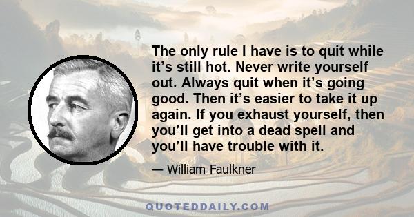 The only rule I have is to quit while it’s still hot. Never write yourself out. Always quit when it’s going good. Then it’s easier to take it up again. If you exhaust yourself, then you’ll get into a dead spell and