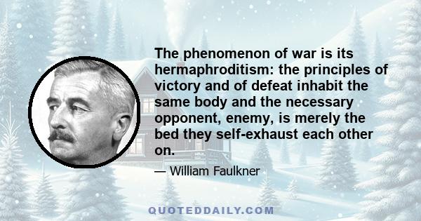 The phenomenon of war is its hermaphroditism: the principles of victory and of defeat inhabit the same body and the necessary opponent, enemy, is merely the bed they self-exhaust each other on.