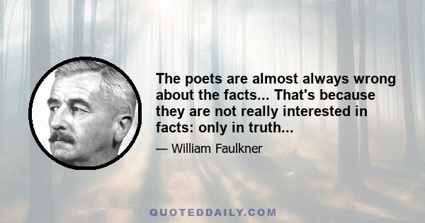 The poets are almost always wrong about the facts... That's because they are not really interested in facts: only in truth...