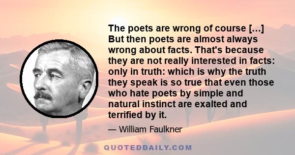 The poets are wrong of course […] But then poets are almost always wrong about facts. That's because they are not really interested in facts: only in truth: which is why the truth they speak is so true that even those