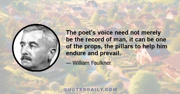 The poet's voice need not merely be the record of man, it can be one of the props, the pillars to help him endure and prevail.