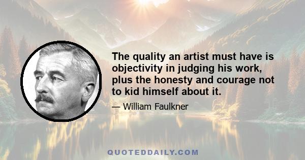 The quality an artist must have is objectivity in judging his work, plus the honesty and courage not to kid himself about it.