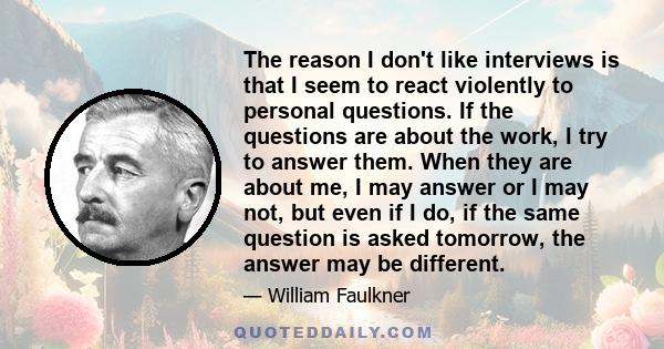 The reason I don't like interviews is that I seem to react violently to personal questions. If the questions are about the work, I try to answer them. When they are about me, I may answer or I may not, but even if I do, 